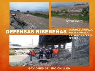 DEFENSAS RIBEREÑAS
GAVIONES DEL RIO CHILLON
INTEGRANTES:
• VASQUEZ OROPEZA,
KEVIN MAURELIO
• NAJARRO CACERES
FERBER
 