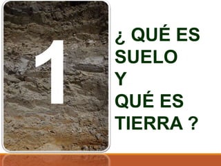 ¿ QUÉ ES
SUELO
Y
QUÉ ES
TIERRA ?
 