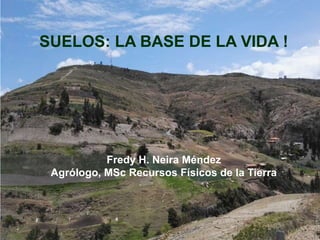 SUELOS: LA BASE DE LA VIDA !
Fredy H. Neira Méndez
Agrólogo, MSc Recursos Físicos de la Tierra
 