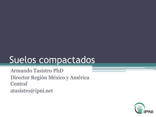 Suelos compactados
Armando Tasistro PhD
Director Región México y América
Central
atasistro@ipni.net
 