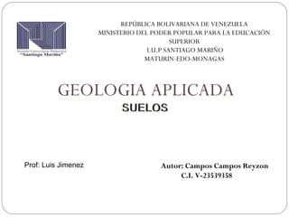 GEOLOGIA APLICADA
REPÚBLICA BOLIVARIANA DE VENEZUELA
MINISTERIO DEL PODER POPULAR PARA LA EDUCACIÓN
SUPERIOR
I.U.P SANTIAGO MARIÑO
MATURIN-EDO-MONAGAS
Autor: Campos Campos Reyzon
C.I. V-23539358
Prof: Luis Jimenez
 