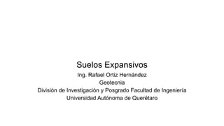 Suelos Expansivos
Ing. Rafael Ortiz Hernández
Geotecnia
División de Investigación y Posgrado Facultad de Ingeniería
Universidad Autónoma de Querétaro
 