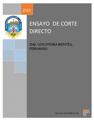 ENSAYO DE CORTE
DIRECTO
ING. UCHUYPOMA MONTES,
FERNANDO
2015
LIMA, 20 DE NOVIEMBREDEL 2015.
 