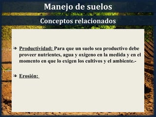 Manejo de suelos
             Conceptos relacionados


l Productividad: Para que un suelo sea productivo debe
  proveer nutrientes, agua y oxigeno en la medida y en el
  momento en que lo exigen los cultivos y el ambiente.-

l Erosión:
 