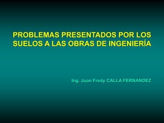 PROBLEMAS PRESENTADOS POR LOS
SUELOS A LAS OBRAS DE INGENIERÍA
Ing. Juan Fredy CALLA FERNANDEZ
 