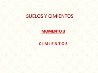 SUELOS Y CIMIENTOS
MOMENTO 3
C I M I E N T O S
 