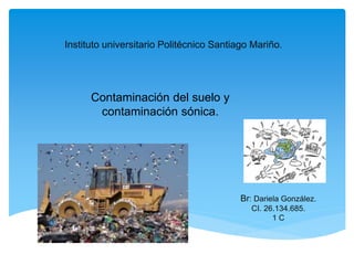 Instituto universitario Politécnico Santiago Mariño.
Br: Dariela González.
CI. 26.134.685.
1 C
Contaminación del suelo y
contaminación sónica.
 