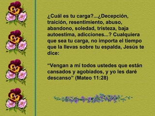 ¿Cuál es tu carga?...¿Decepción, traición, resentimiento, abuso, abandono, soledad, tristeza, baja autoestima, adicciones...? Cualquiera que sea tu carga, no importa el tiempo que la llevas sobre tu espalda, Jesús te dice: “ Vengan a mí todos ustedes que están cansados y agobiados, y yo les daré descanso” (Mateo 11:28) 