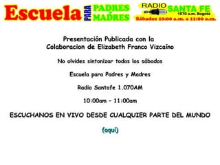 Presentación Publicada con la  Colaboracion de  Elizabeth Franco Vizcaíno No olvides sintonizar todos los sábados   Escuela para Padres y Madres Radio Santafe 1.070AM 10:00am – 11:00am ESCUCHANOS EN VIVO DESDE CUALQUIER PARTE DEL MUNDO (aqui) 
