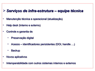 Serviços de infra-estrutura – equipe técnica Manutenção técnica e operacional (atualização) Help desk (interno e externo) Controle e garantia de  Preservação digital Acesso – identificadores persistentes (DOI, handle …) Backup Novos aplicativos Interoperabilidade com outros sistemas internos e externos 