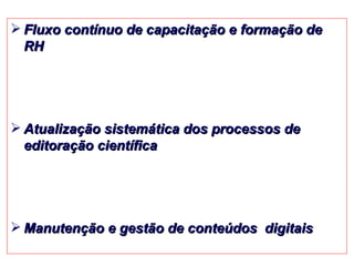 Fluxo contínuo de capacitação e formação de RH Atualização sistemática dos processos de editoração científica Manutenção e gestão de conteúdos  digitais 