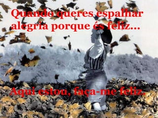 Quando queres espalharalegria porque és feliz...Aqui estou, faça-me feliz.