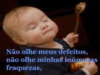 Não olhe meus defeitos,não olhe minhas inúmerasfraquezas,