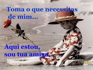 Toma o que necessitas de mim...Aqui estou, sou tua amiga.