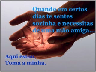Quando em certos dias te sentes sozinha e necessitas de uma mão amiga...Aqui estou, Toma a minha.