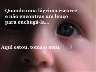 Quando uma lágrima escorree não encontras um lençopara enchugá-la...Aqui estou, toma o meu.