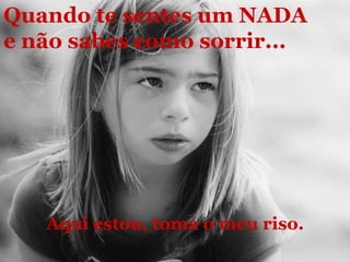 Quando te sentes um NADA e não sabes como sorrir...Aqui estou, toma o meu riso.