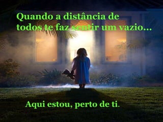 Quando a distância de todos te faz sentir um vazio...Aqui estou, perto de ti.