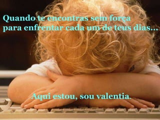 Quando te encontras sem forçapara enfrentar cada um de teus dias...Aqui estou, sou valentia.