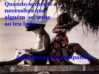 Quando somentenecessitas quealguém  se senteao teu lado...Aqui estou, sou companhia
