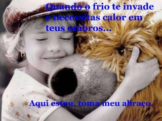 Quando o frio te invadee necessitas calor emteus ombros...Aqui estou, toma meu abraço.