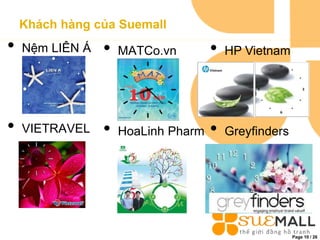 Page 10 / 26
Khách hàng của Suemall
• Nệm LIÊN Á
• VIETRAVEL
• MATCo.vn
• HoaLinh Pharm
• HP Vietnam
• Greyfinders
 