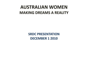 AUSTRALIAN WOMEN MAKING DREAMS A REALITY SRDC PRESENTATION     DECEMBER 1 2010 