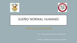 SUEÑO NORMAL HUMANO
HOSPITAL CIVIL DE CULIACÁN
Dr. Luis M. Aguilar Chirino R1 ORLyCCC
Culiacán, Sinaloa; 27 de Octubre de 2020.
 