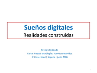 Sueños digitales Realidades construidas Myriam Redondo Curso: Nuevas tecnologías, nuevos contenidos IE Universidad | Segovia | junio 2008 