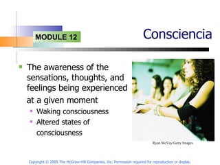 Consciencia The awareness of the sensations, thoughts, and feelings being experienced  at a given moment Waking consciousness  Altered states of consciousness Copyright © 2005 The McGraw-Hill Companies, Inc. Permission required for reproduction or display. Ryan McVay/Getty Images   