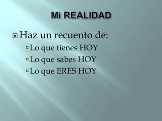  Haz un recuento de:
Lo que tienes HOY
Lo que sabes HOY
Lo que ERES HOY
 