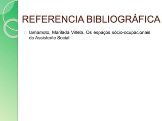 REFERENCIA BIBLIOGRÁFICA 
Iamamoto, Marilada Villela. Os espaços sócio-ocupacionais 
do Assistente Social 
 