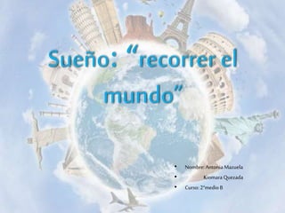 Sueño: “recorrer el
mundo”
• Nombre:Antonia Mazuela
• Kiomara Quezada
• Curso: 2°medioB
 