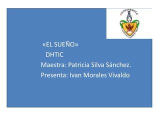 «EL SUEÑO»
DHTIC
Maestra: Patricia Silva Sánchez.
Presenta: Ivan Morales Vivaldo
 