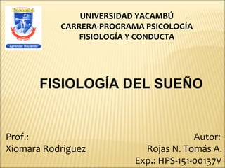 UNIVERSIDAD YACAMBÚ
CARRERA-PROGRAMA PSICOLOGÍA
FISIOLOGÍA Y CONDUCTA
Prof.: Autor:
Xiomara Rodriguez Rojas N. Tomás A.
Exp.: HPS-151-00137V
FISIOLOGÍA DEL SUEÑO
 