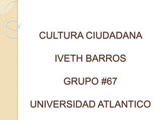 CULTURA CIUDADANA 
IVETH BARROS 
GRUPO #67 
UNIVERSIDAD ATLANTICO 
 