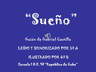 Guión de Gabriel Castilla
“Sueño”
LEÍDO Y SONORIZADO POR 5º A
ILUSTRADO POR 4º B
Escuela 1 D.E. 9º “República de Cuba”
 