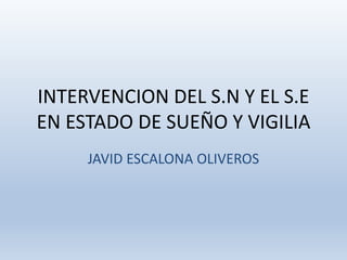 INTERVENCION DEL S.N Y EL S.E
EN ESTADO DE SUEÑO Y VIGILIA
JAVID ESCALONA OLIVEROS
 