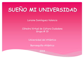 SUEÑO MI UNIVERSIDAD 
Loraine Domínguez Valencia 
Cátedra Virtual de Cultura Ciudadana 
Grupo # 19 
Universidad del Atlántico 
Barranquilla-Atlántico 
2014 
 