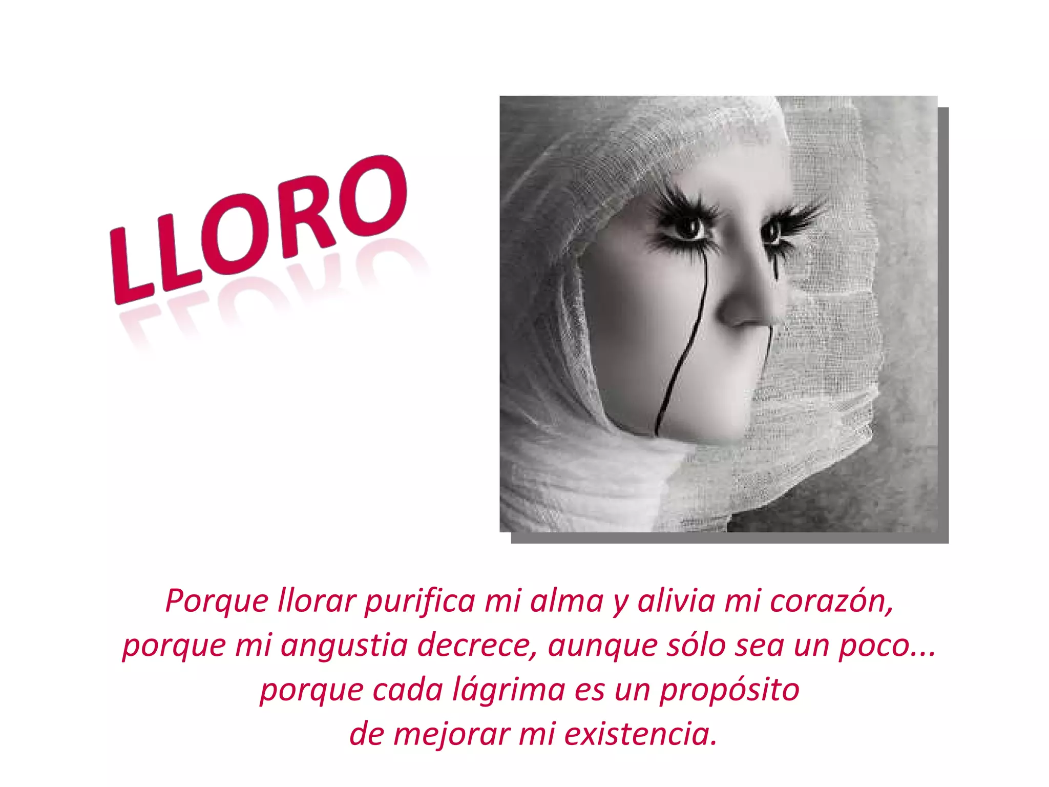 Porque llorar purifica mi alma y alivia mi corazón, porque mi angustia decrece, aunque sólo sea un poco... porque cada lágrima es un propósito de mejorar mi existencia.