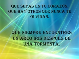 Que sepas en tu corazón, que hay otros que nunca te olvidan. Que siempre encuentres un arco iris después de una tormenta.