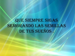Que siempre sigas sembrando las semillas de tus sueños .
