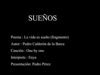 Poema : La vida es sueño (fragmento)  Autor : Pedro Calderón de la Barca Canción : One by one Interprete : Enya Presentación: Pedro Pérez SUEÑOS 