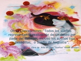Otras Concepciones:“Todos los sueños representan la realización de un deseo por parte del soñador, incluso los sueños tipo pesadillas,  o Sueño de Angustia”. Obra de  Arte en Oleo “Sueños” Nicole Brodart.  