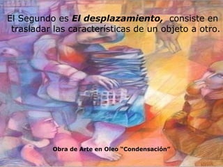 El Segundo es  El desplazamiento,  consiste en trasladar las características de un objeto a otro.  Obra de Arte en Oleo “Condensación” 