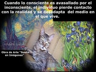 Cuando lo consciente es avasallado por el inconsciente, el individuo pierde contacto con la realidad y se desadapta  del medio en el que vive.  Obra de Arte “Sueño en Imágenes”  