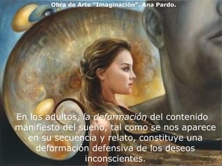 En los adultos,  la deformación  del contenido manifiesto del sueño, tal como se nos aparece en su secuencia y relato, constituye una deformación defensiva de los deseos inconscientes. Obra de Arte “Imaginación”. Ana Pardo. 