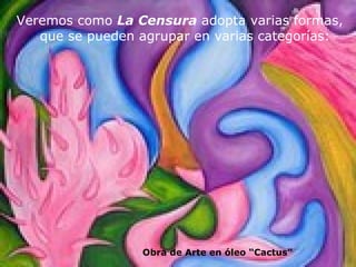 Veremos como  La Censura  adopta varias formas, que se pueden agrupar en varias categorías: Obra de Arte en óleo “Cactus” 