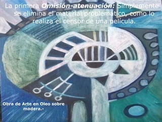 La primera  Omisión-atenuación:  Simplemente se elimina el material problemático, como lo realiza el censor de una película. Obra de Arte en Oleo sobre madera.- 