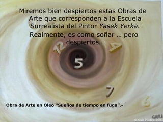 Miremos bien despiertos estas Obras de Arte que corresponden a la Escuela Surrealista del Pintor  Yasek Yerka. Realmente, es como soñar … pero despiertos… Obra de Arte en Oleo “Sueños de tiempo en fuga”.- 